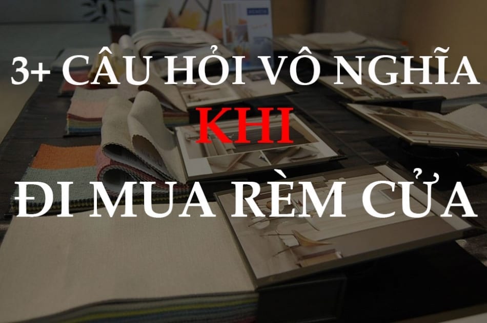 Những câu hỏi vô nghĩa khi đi mua rèm cửa “NÊN TRÁNH”